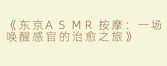 《东京ASMR按摩：一场唤醒感官的治愈之旅》