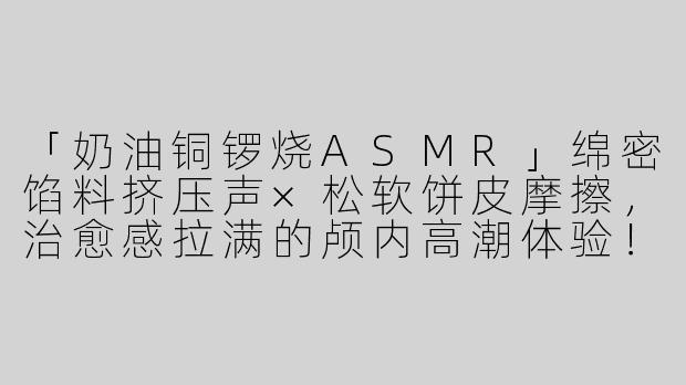 「奶油铜锣烧ASMR」绵密馅料挤压声×松软饼皮摩擦，治愈感拉满的颅内高潮体验！-asmr吃奶油铜锣烧