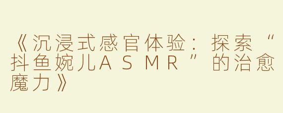 《沉浸式感官体验：探索“抖鱼婉儿ASMR”的治愈魔力》