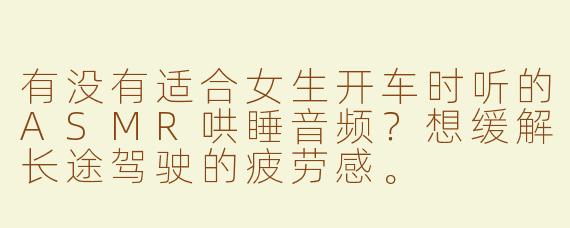 有没有适合女生开车时听的ASMR哄睡音频？想缓解长途驾驶的疲劳感。