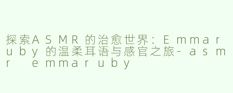 探索ASMR的治愈世界：Emmaruby的温柔耳语与感官之旅-asmr emmaruby