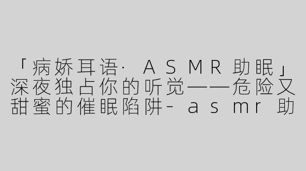 「病娇耳语·ASMR助眠」深夜独占你的听觉——危险又甜蜜的催眠陷阱-asmr助眠女性向病娇