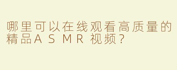 哪里可以在线观看高质量的精品ASMR视频？
