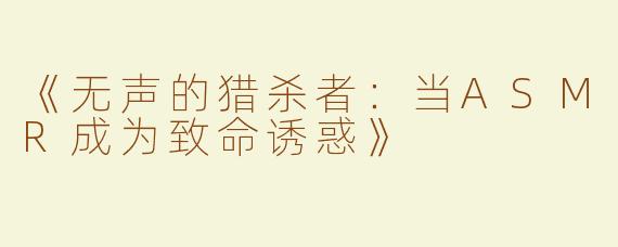 《无声的猎杀者：当ASMR成为致命诱惑》