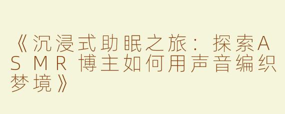 《沉浸式助眠之旅：探索ASMR博主如何用声音编织梦境》