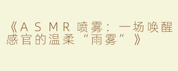 《ASMR喷雾：一场唤醒感官的温柔“雨雾”》