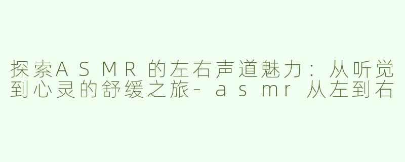 探索ASMR的左右声道魅力：从听觉到心灵的舒缓之旅-asmr从左到右