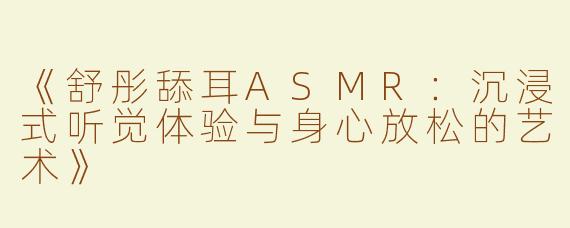 《舒彤舔耳ASMR：沉浸式听觉体验与身心放松的艺术》