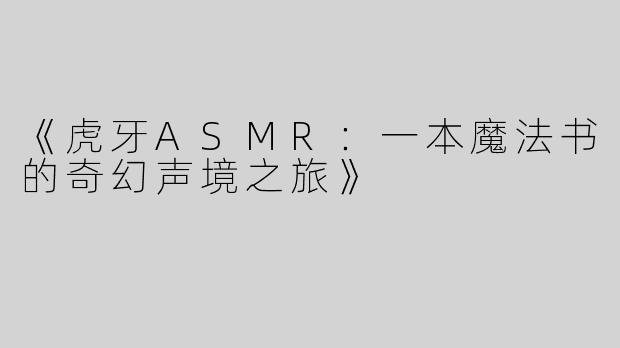 《虎牙ASMR：一本魔法书的奇幻声境之旅》