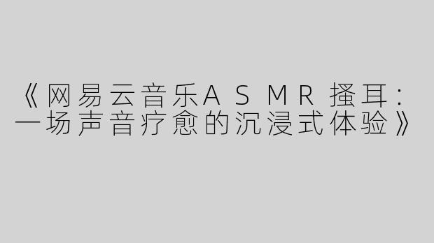 《网易云音乐ASMR搔耳：一场声音疗愈的沉浸式体验》