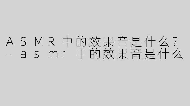 ASMR中的效果音是什么？-asmr中的效果音是什么