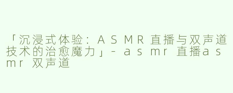 「沉浸式体验：ASMR直播与双声道技术的治愈魔力」-asmr直播asmr双声道