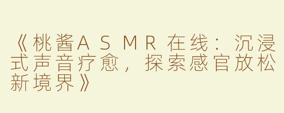 《桃酱ASMR在线：沉浸式声音疗愈，探索感官放松新境界》