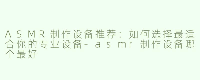 ASMR制作设备推荐：如何选择最适合你的专业设备-asmr制作设备哪个最好