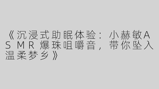 《沉浸式助眠体验：小赫敏ASMR爆珠咀嚼音，带你坠入温柔梦乡》