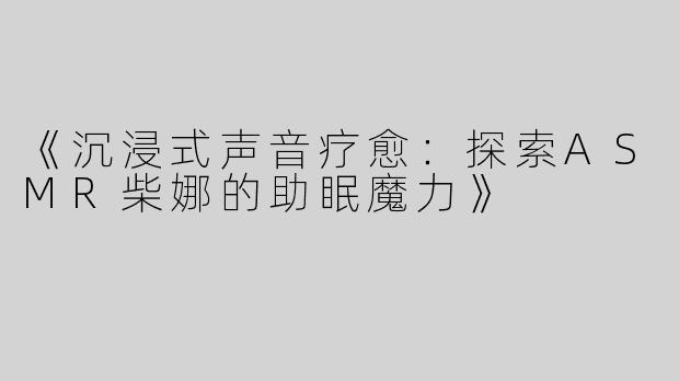 《沉浸式声音疗愈：探索ASMR柴娜的助眠魔力》
