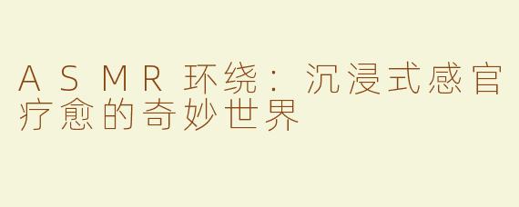 ASMR环绕：沉浸式感官疗愈的奇妙世界