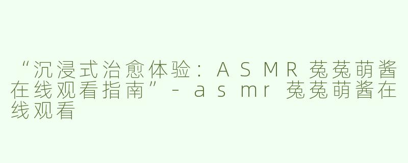 “沉浸式治愈体验：ASMR菟菟萌酱在线观看指南”