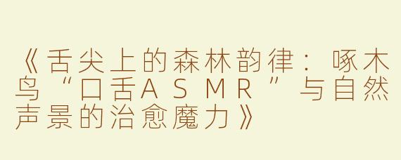 《舌尖上的森林韵律：啄木鸟“口舌ASMR”与自然声景的治愈魔力》