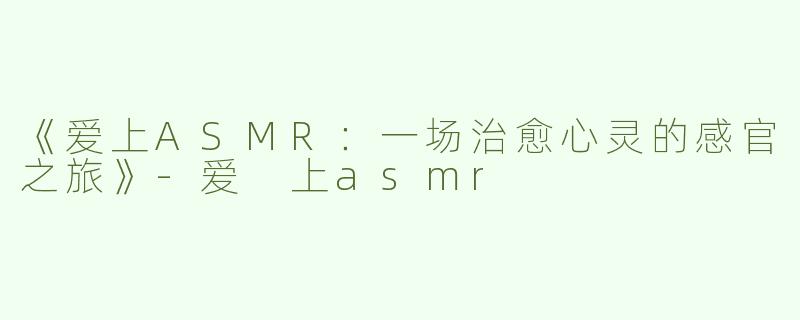 《爱上ASMR：一场治愈心灵的感官之旅》-爱 上asmr