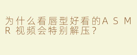 为什么看唇型好看的ASMR视频会特别解压？
