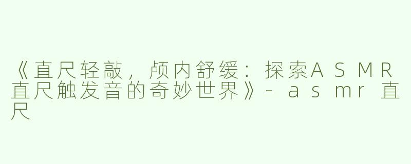 《直尺轻敲，颅内舒缓：探索ASMR直尺触发音的奇妙世界》-asmr直尺