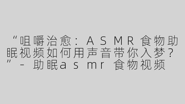 “咀嚼治愈：ASMR食物助眠视频如何用声音带你入梦？”