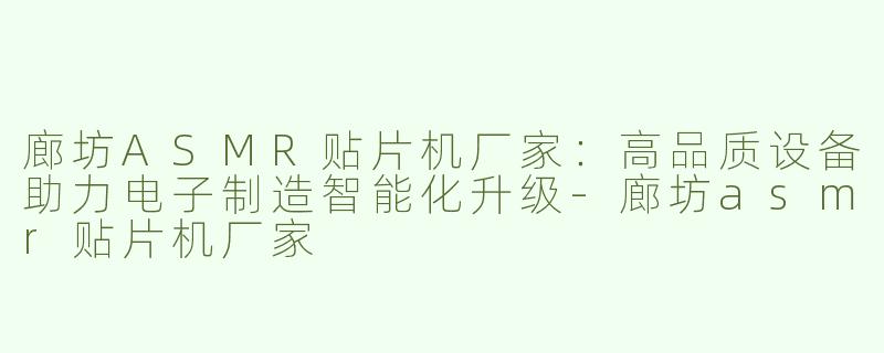 廊坊ASMR贴片机厂家：高品质设备助力电子制造智能化升级-廊坊asmr贴片机厂家