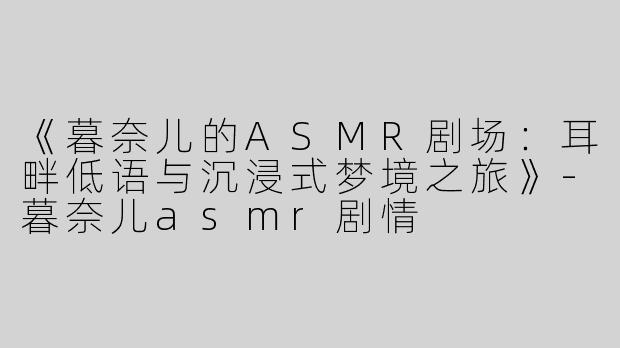 《暮奈儿的ASMR剧场：耳畔低语与沉浸式梦境之旅》-暮奈儿asmr剧情