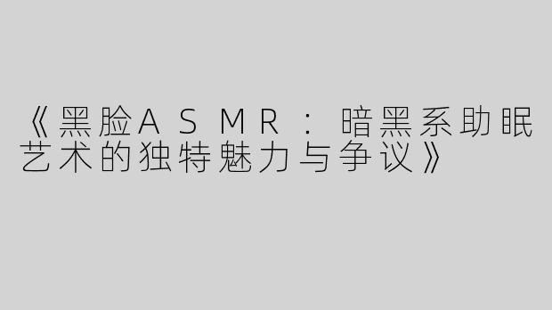 《黑脸ASMR：暗黑系助眠艺术的独特魅力与争议》