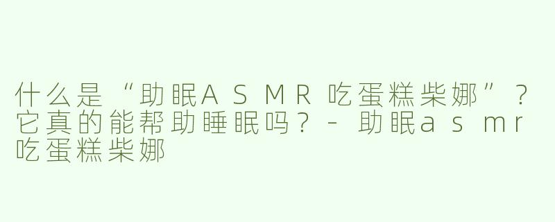 什么是“助眠ASMR吃蛋糕柴娜”？它真的能帮助睡眠吗？-助眠asmr吃蛋糕柴娜