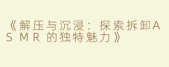 《解压与沉浸：探索拆卸ASMR的独特魅力》