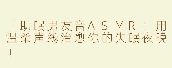 「助眠男友音ASMR：用温柔声线治愈你的失眠夜晚」