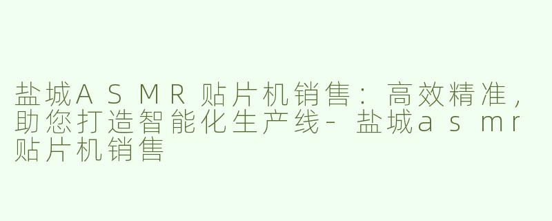 盐城ASMR贴片机销售：高效精准，助您打造智能化生产线-盐城asmr贴片机销售