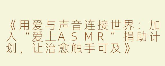 《用爱与声音连接世界：加入“爱上ASMR”捐助计划，让治愈触手可及》