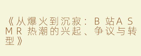 《从爆火到沉寂：B站ASMR热潮的兴起、争议与转型》