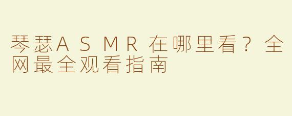 琴瑟ASMR在哪里看？全网最全观看指南
