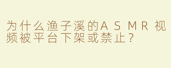 为什么渔子溪的ASMR视频被平台下架或禁止？