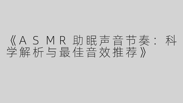 《ASMR助眠声音节奏：科学解析与最佳音效推荐》