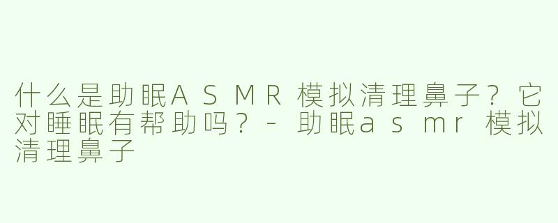 什么是助眠ASMR模拟清理鼻子？它对睡眠有帮助吗？-助眠asmr模拟清理鼻子