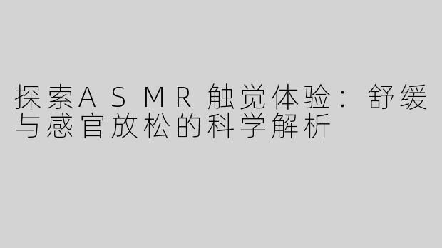 探索ASMR触觉体验：舒缓与感官放松的科学解析