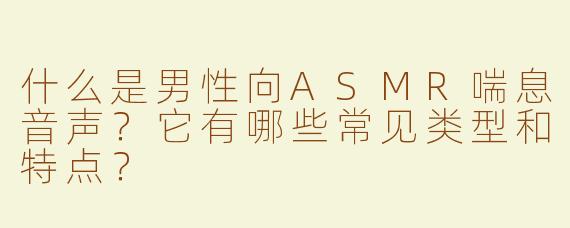 什么是男性向ASMR喘息音声？它有哪些常见类型和特点？