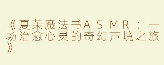 《夏茉魔法书ASMR：一场治愈心灵的奇幻声境之旅》