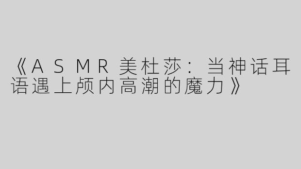 《ASMR美杜莎：当神话耳语遇上颅内高潮的魔力》