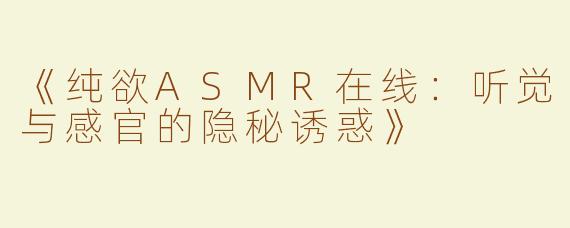 《纯欲ASMR在线：听觉与感官的隐秘诱惑》