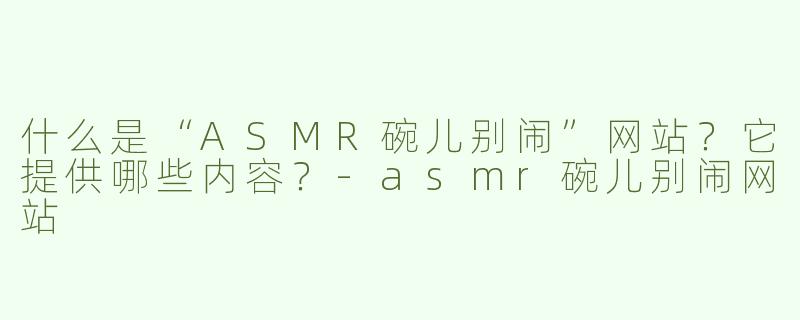 什么是“ASMR碗儿别闹”网站？它提供哪些内容？-asmr碗儿别闹网站