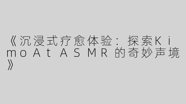 《沉浸式疗愈体验：探索KimoAtASMR的奇妙声境》