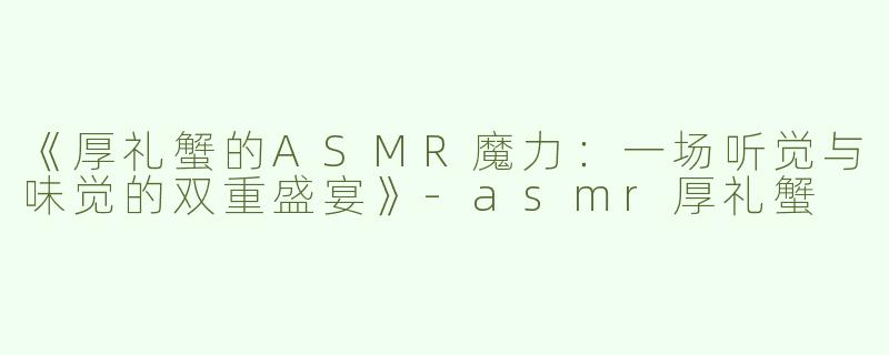 《厚礼蟹的ASMR魔力：一场听觉与味觉的双重盛宴》-asmr厚礼蟹