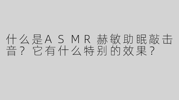 什么是ASMR赫敏助眠敲击音？它有什么特别的效果？