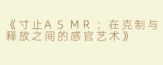 《寸止ASMR：在克制与释放之间的感官艺术》